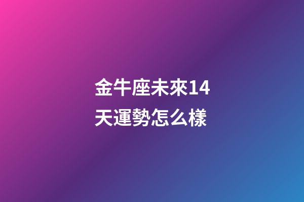 金牛座未來14天運勢怎么樣