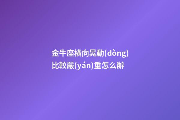 金牛座橫向晃動(dòng)比較嚴(yán)重怎么辦-第1張-星座運(yùn)勢(shì)-玄機(jī)派