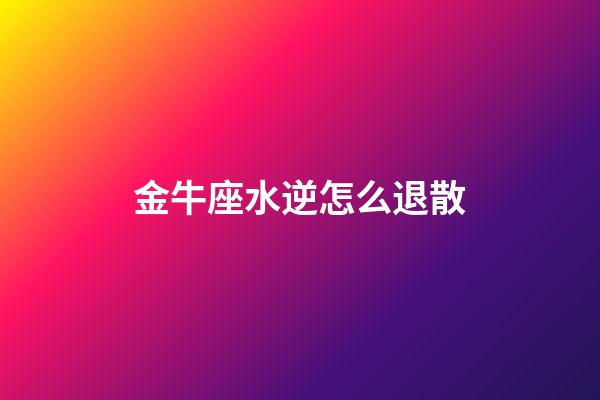 金牛座水逆怎么退散-第1張-星座運勢-玄機派