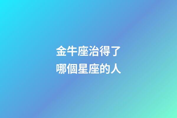 金牛座治得了哪個星座的人-第1張-星座運勢-玄機派