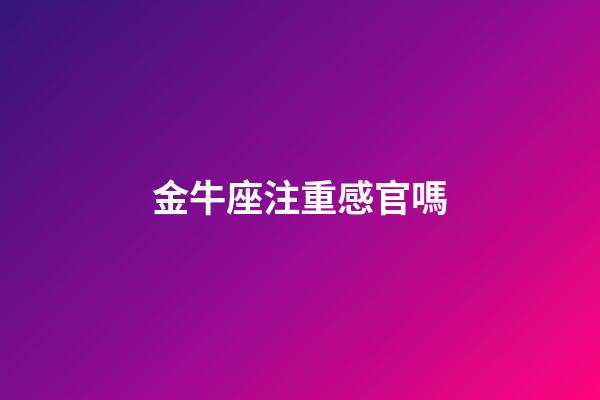 金牛座注重感官嗎-第1張-星座運勢-玄機派