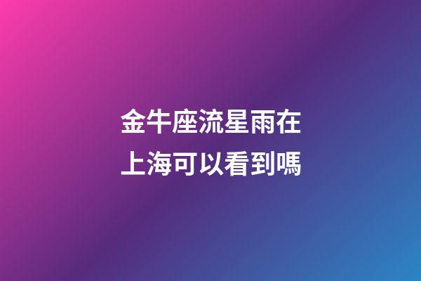 金牛座流星雨在上海可以看到嗎-第1張-星座運勢-玄機派