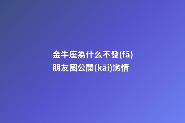 金牛座為什么不發(fā)朋友圈公開(kāi)戀情-第1張-星座運(yùn)勢(shì)-玄機(jī)派