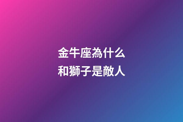 金牛座為什么和獅子是敵人-第1張-星座運勢-玄機派