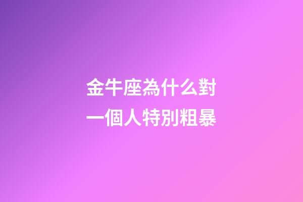 金牛座為什么對一個人特別粗暴-第1張-星座運勢-玄機派