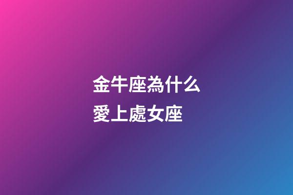 金牛座為什么愛上處女座-第1張-星座運勢-玄機派