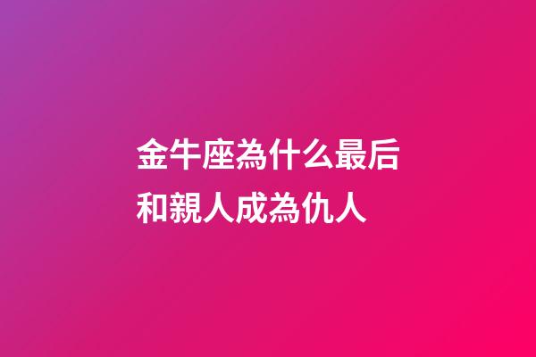 金牛座為什么最后和親人成為仇人-第1張-星座運勢-玄機派
