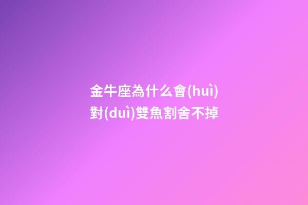 金牛座為什么會(huì)對(duì)雙魚割舍不掉-第1張-星座運(yùn)勢(shì)-玄機(jī)派