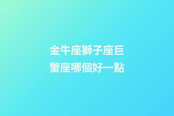 金牛座獅子座巨蟹座哪個好一點-第1張-星座運勢-玄機派