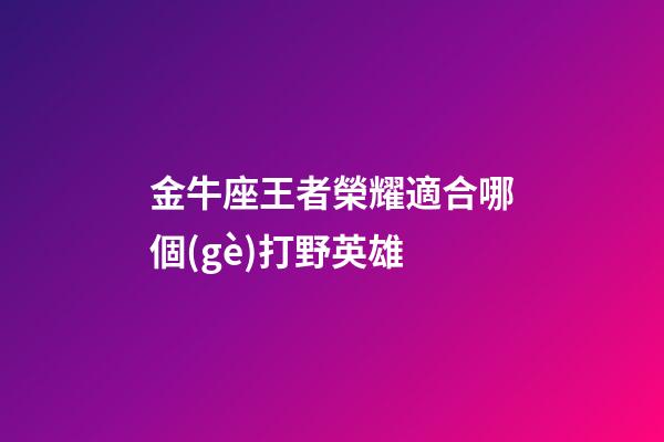 金牛座王者榮耀適合哪個(gè)打野英雄-第1張-星座運(yùn)勢(shì)-玄機(jī)派