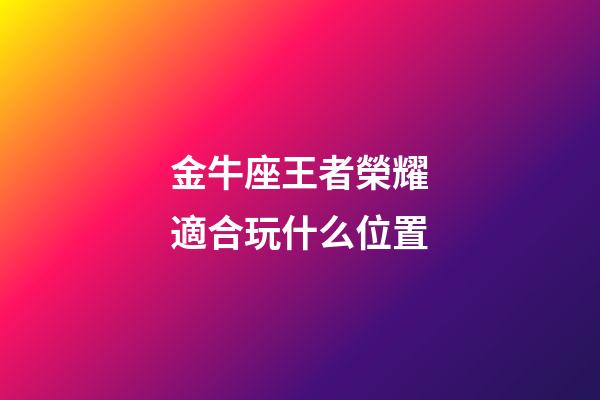 金牛座王者榮耀適合玩什么位置-第1張-星座運勢-玄機派