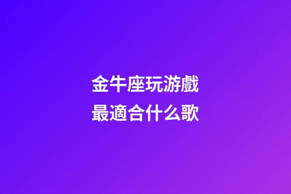 金牛座玩游戲最適合什么歌-第1張-星座運(yùn)勢-玄機(jī)派