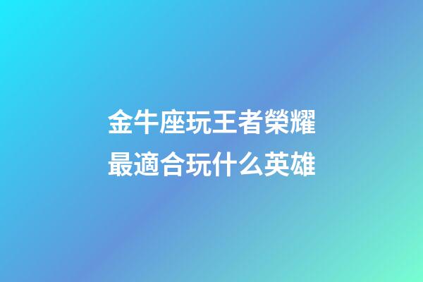 金牛座玩王者榮耀最適合玩什么英雄-第1張-星座運勢-玄機派