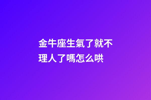 金牛座生氣了就不理人了嗎怎么哄-第1張-星座運勢-玄機派