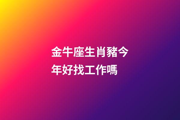 金牛座生肖豬今年好找工作嗎-第1張-星座運勢-玄機派