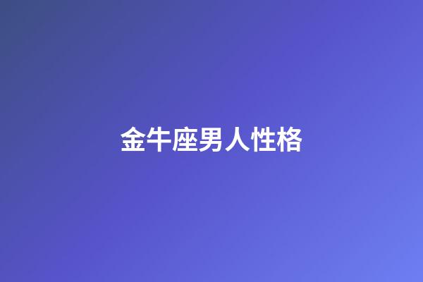 金牛座男人性格（金牛座男生的性格脾氣）-第1張-星座運勢-玄機派