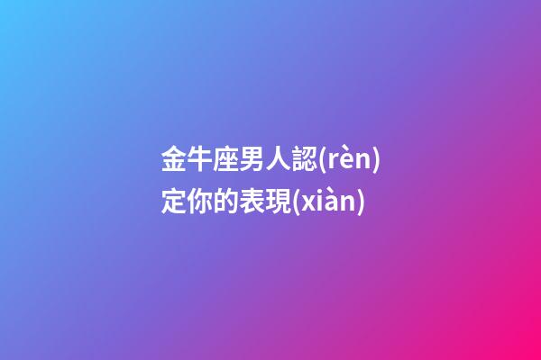 金牛座男人認(rèn)定你的表現(xiàn)-第1張-星座運(yùn)勢(shì)-玄機(jī)派