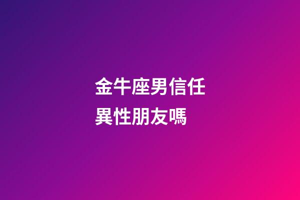 金牛座男信任異性朋友嗎-第1張-星座運勢-玄機派