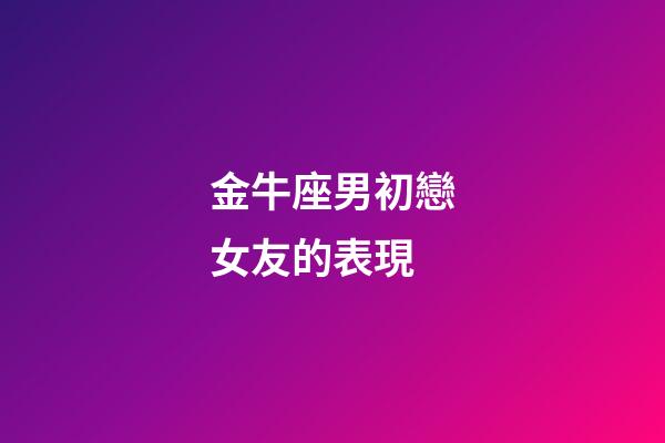 金牛座男初戀女友的表現-第1張-星座運勢-玄機派