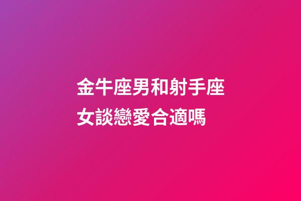 金牛座男和射手座女談戀愛合適嗎-第1張-星座運勢-玄機派