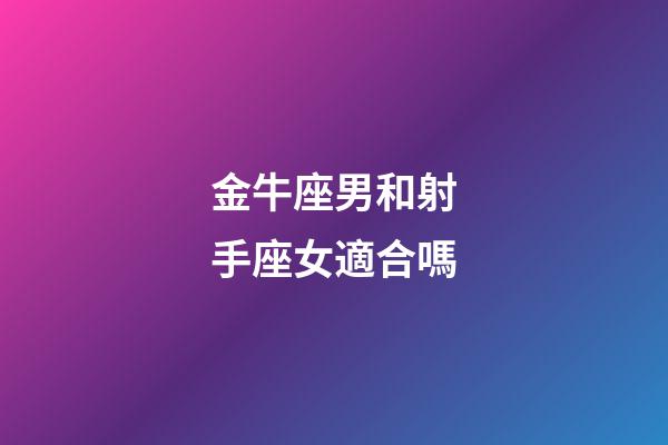 金牛座男和射手座女適合嗎-第1張-星座運勢-玄機派