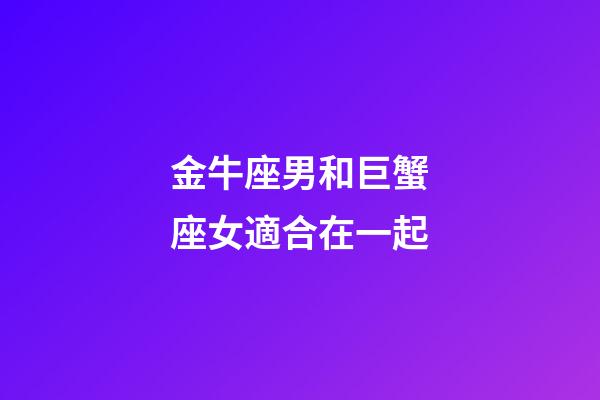 金牛座男和巨蟹座女適合在一起-第1張-星座運勢-玄機派