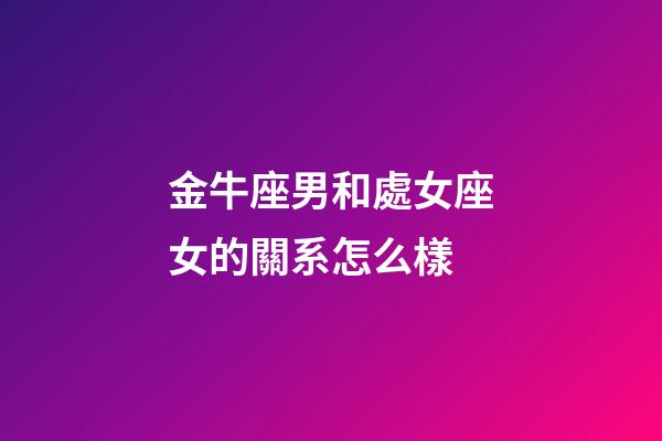金牛座男和處女座女的關系怎么樣-第1張-星座運勢-玄機派