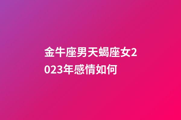 金牛座男天蝎座女2023年感情如何-第1張-星座運(yùn)勢(shì)-玄機(jī)派