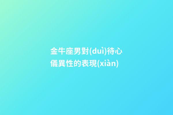金牛座男對(duì)待心儀異性的表現(xiàn)-第1張-星座運(yùn)勢(shì)-玄機(jī)派