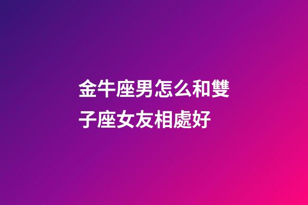 金牛座男怎么和雙子座女友相處好-第1張-星座運勢-玄機派