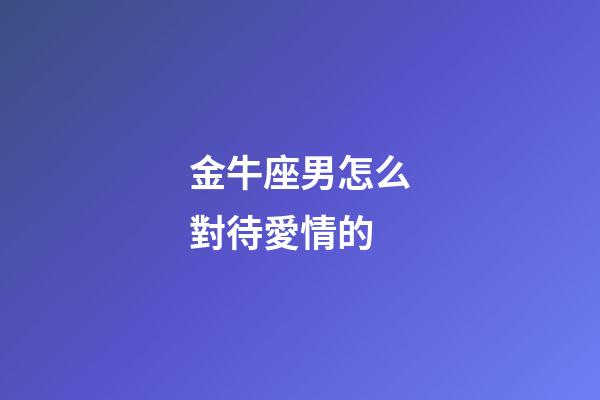 金牛座男怎么對待愛情的-第1張-星座運勢-玄機派