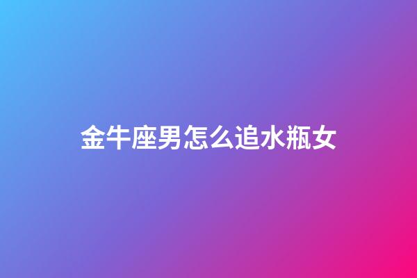 金牛座男怎么追水瓶女-第1張-星座運勢-玄機派