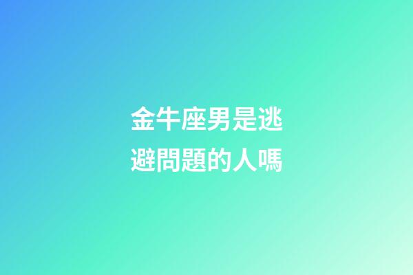金牛座男是逃避問題的人嗎-第1張-星座運(yùn)勢-玄機(jī)派
