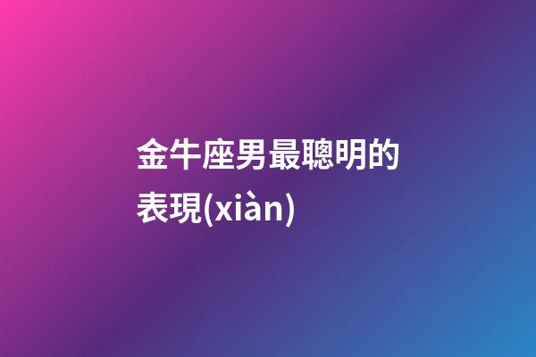 金牛座男最聰明的表現(xiàn)-第1張-星座運勢-玄機派