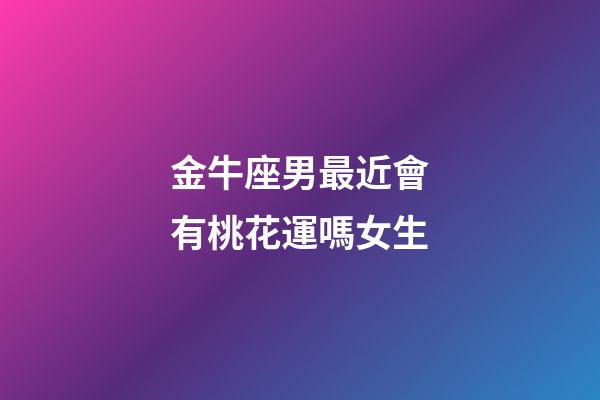 金牛座男最近會有桃花運嗎女生-第1張-星座運勢-玄機派