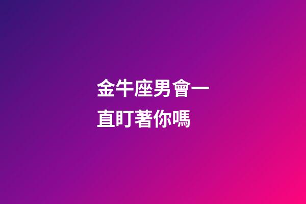 金牛座男會一直盯著你嗎-第1張-星座運勢-玄機派