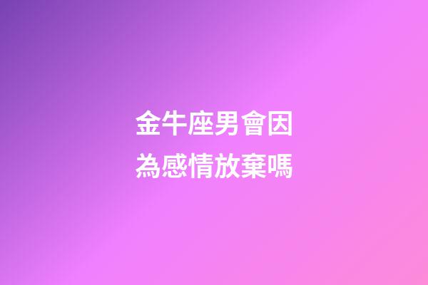 金牛座男會因為感情放棄嗎-第1張-星座運勢-玄機派