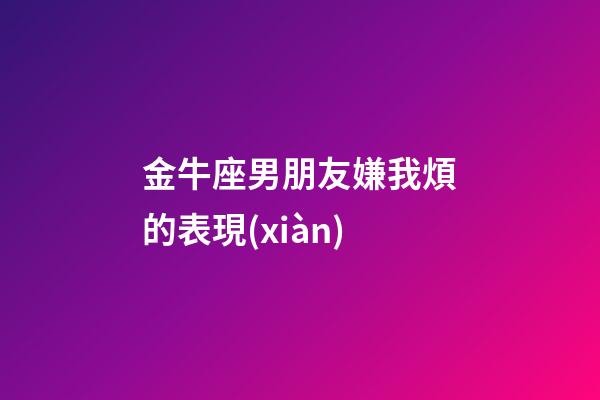 金牛座男朋友嫌我煩的表現(xiàn)-第1張-星座運(yùn)勢-玄機(jī)派