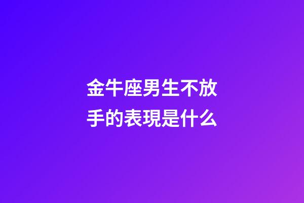 金牛座男生不放手的表現是什么-第1張-星座運勢-玄機派