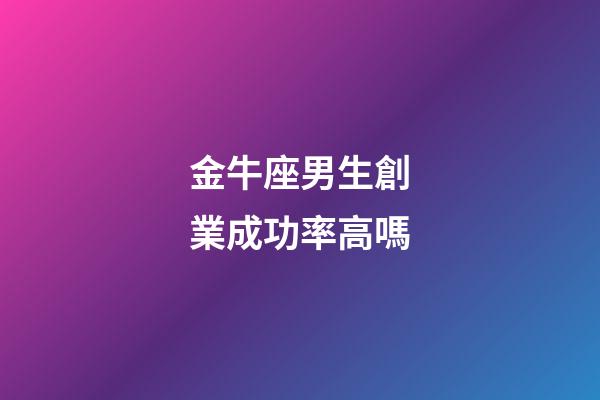 金牛座男生創業成功率高嗎-第1張-星座運勢-玄機派