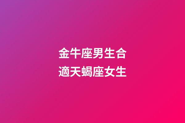 金牛座男生合適天蝎座女生-第1張-星座運(yùn)勢(shì)-玄機(jī)派