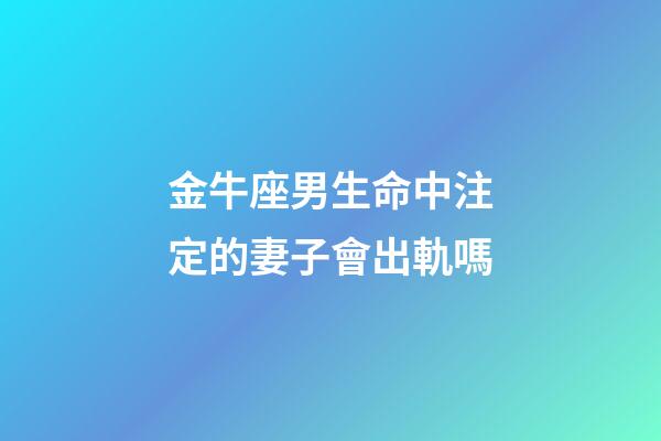 金牛座男生命中注定的妻子會出軌嗎-第1張-星座運勢-玄機派