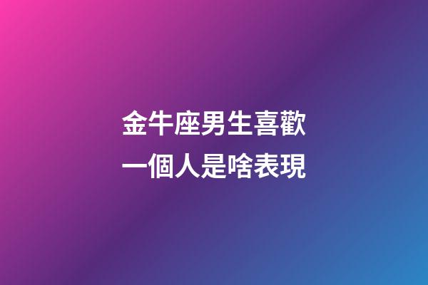 金牛座男生喜歡一個人是啥表現-第1張-星座運勢-玄機派