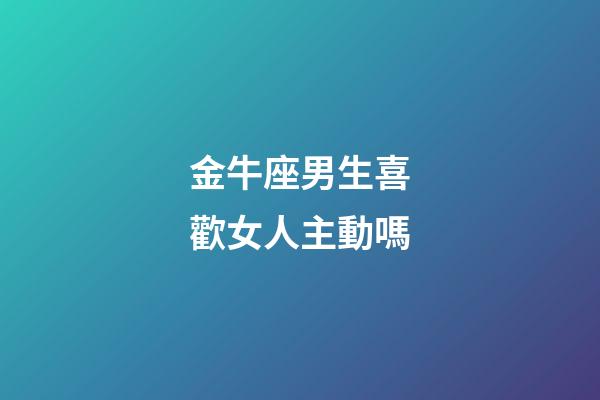 金牛座男生喜歡女人主動嗎-第1張-星座運勢-玄機派
