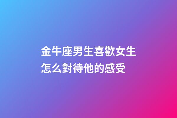 金牛座男生喜歡女生怎么對待他的感受-第1張-星座運勢-玄機派