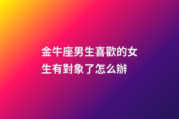 金牛座男生喜歡的女生有對象了怎么辦-第1張-星座運勢-玄機派