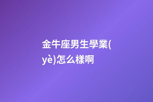 金牛座男生學業(yè)怎么樣啊-第1張-星座運勢-玄機派