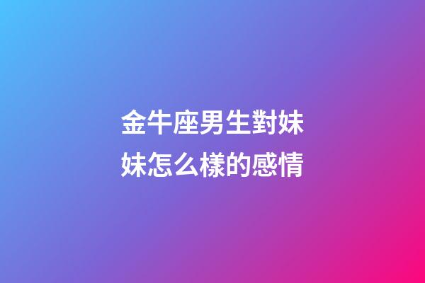 金牛座男生對妹妹怎么樣的感情-第1張-星座運勢-玄機派