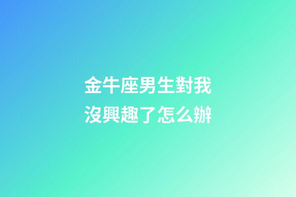 金牛座男生對我沒興趣了怎么辦-第1張-星座運勢-玄機派