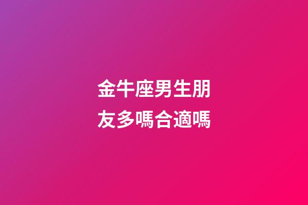 金牛座男生朋友多嗎合適嗎-第1張-星座運(yùn)勢-玄機(jī)派